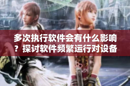 多次執(zhí)行軟件會(huì)有什么影響？探討軟件頻繁運(yùn)行對(duì)設(shè)備和性能的影響