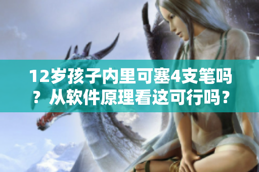 12歲孩子內(nèi)里可塞4支筆嗎？從軟件原理看這可行嗎？