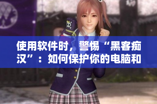 使用軟件時，警惕“黑客癡漢”：如何保護你的電腦和數(shù)據(jù)？