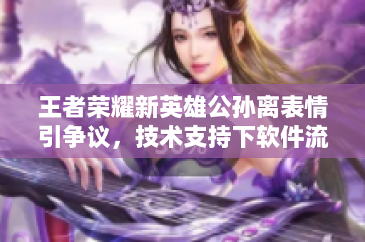 王者榮耀新英雄公孫離表情引爭議，技術(shù)支持下軟件流暢體驗(yàn)?zāi)募覐?qiáng)？