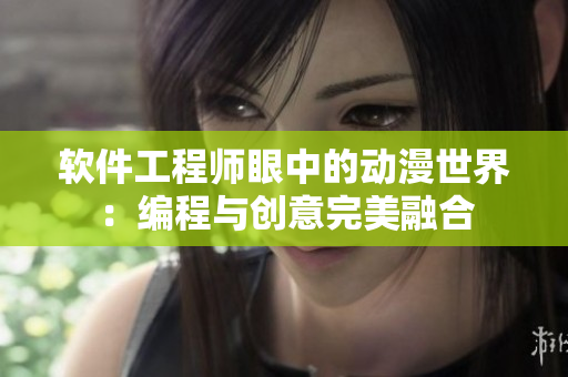 軟件工程師眼中的動漫世界：編程與創(chuàng)意完美融合