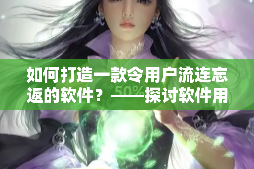 如何打造一款令用戶流連忘返的軟件？——探討軟件用戶體驗設計的方法與技巧