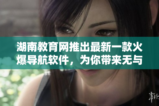 湖南教育網(wǎng)推出最新一款火爆導(dǎo)航軟件，為你帶來無與倫比的使用體驗！