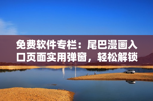 免費(fèi)軟件專欄：尾巴漫畫入口頁面實(shí)用彈窗，輕松解鎖網(wǎng)絡(luò)軟件疑難問題