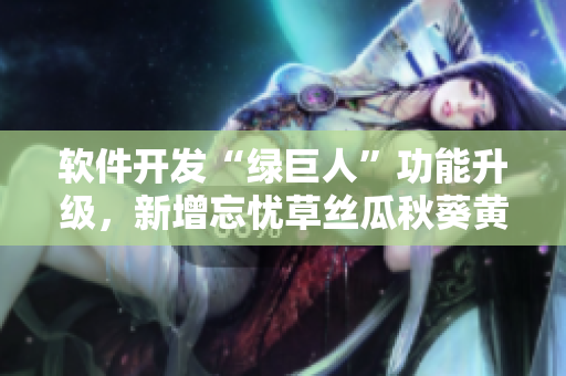 軟件開發(fā)“綠巨人”功能升級，新增忘憂草絲瓜秋葵黃，提升用戶體驗