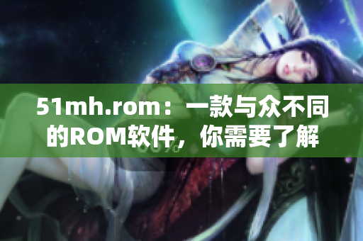 51mh.rom：一款與眾不同的ROM軟件，你需要了解的特色！