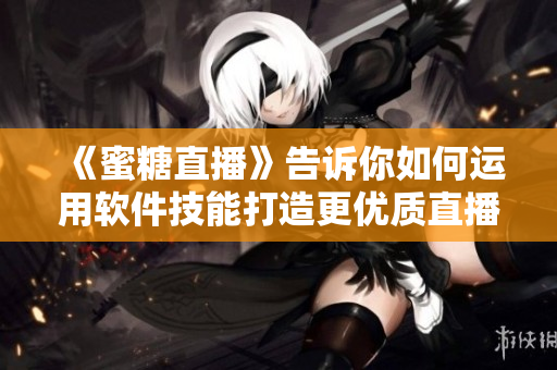 《蜜糖直播》告訴你如何運用軟件技能打造更優(yōu)質(zhì)直播體驗！