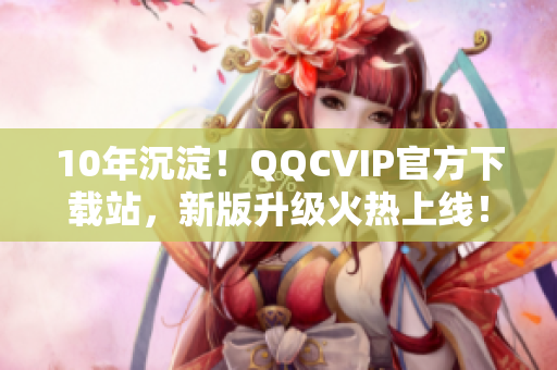 10年沉淀！QQCVIP官方下載站，新版升級(jí)火熱上線！