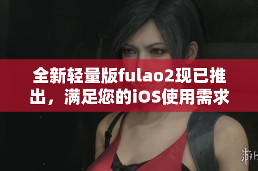 全新輕量版fulao2現(xiàn)已推出，滿足您的iOS使用需求