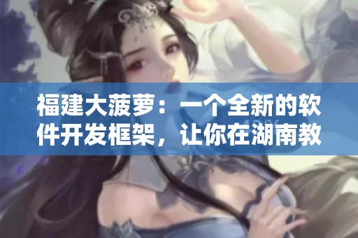 福建大菠蘿：一個全新的軟件開發(fā)框架，讓你在湖南教育網(wǎng)導(dǎo)航的世界中游刃有余！