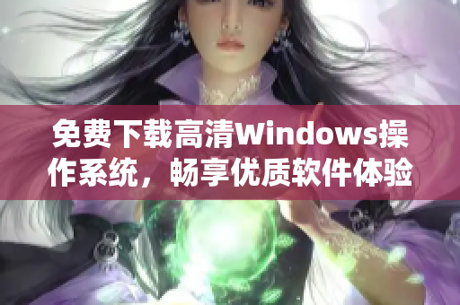 免費(fèi)下載高清Windows操作系統(tǒng)，暢享優(yōu)質(zhì)軟件體驗(yàn)！