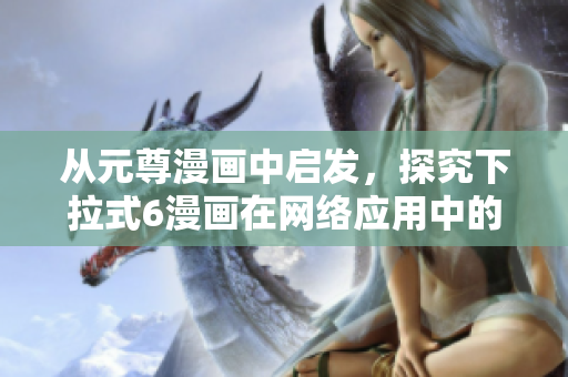 從元尊漫畫中啟發(fā)，探究下拉式6漫畫在網(wǎng)絡應用中的妙用