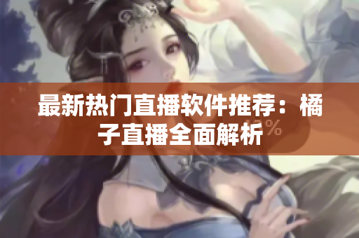 最新熱門(mén)直播軟件推薦：橘子直播全面解析