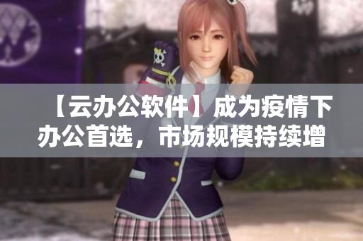 【云辦公軟件】成為疫情下辦公首選，市場規(guī)模持續(xù)增長