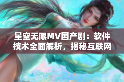 星空無限MV國產(chǎn)?。很浖夹g(shù)全面解析，揭秘互聯(lián)網(wǎng)新時(shí)代影視創(chuàng)作！