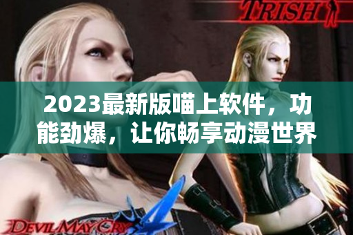 2023最新版喵上軟件，功能勁爆，讓你暢享動漫世界！