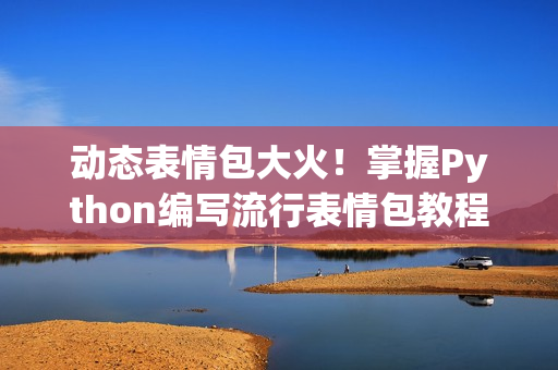 動態(tài)表情包大火！掌握Python編寫流行表情包教程！