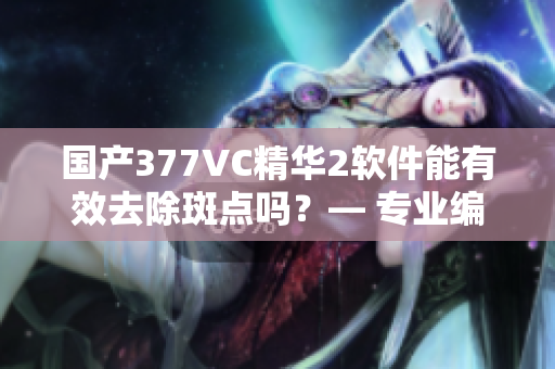 國產(chǎn)377VC精華2軟件能有效去除斑點嗎？— 專業(yè)編輯試用分享