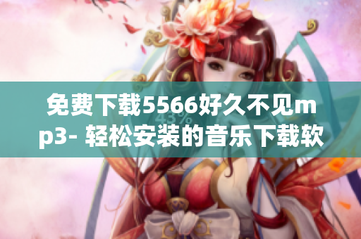 免費(fèi)下載5566好久不見(jiàn)mp3- 輕松安裝的音樂(lè)下載軟件