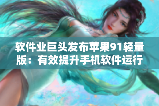 軟件業(yè)巨頭發(fā)布蘋果91輕量版：有效提升手機軟件運行效率