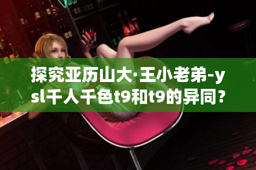 探究亞歷山大·王小老弟-ysl千人千色t9和t9的異同？