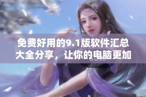 免費好用的9.1版軟件匯總大全分享，讓你的電腦更加高效！