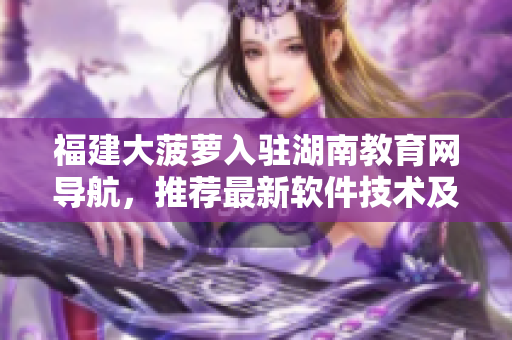 福建大菠蘿入駐湖南教育網(wǎng)導(dǎo)航，推薦最新軟件技術(shù)及應(yīng)用指南
