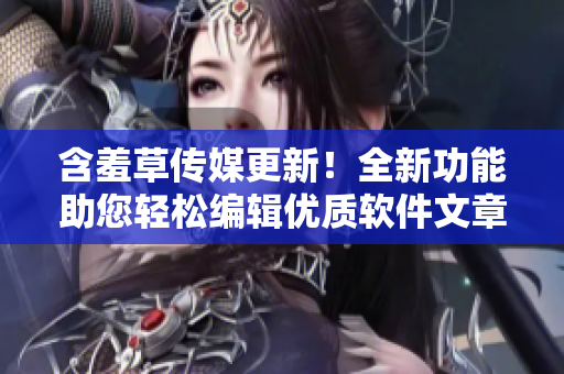 含羞草傳媒更新！全新功能助您輕松編輯優(yōu)質(zhì)軟件文章