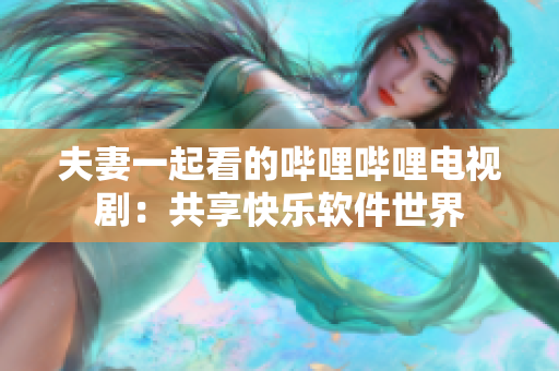 夫妻一起看的嗶哩嗶哩電視?。汗蚕砜鞓?lè)軟件世界
