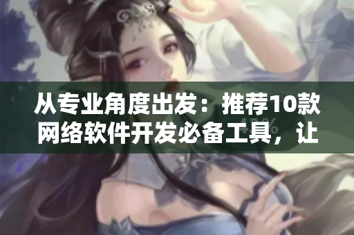 從專業(yè)角度出發(fā)：推薦10款網(wǎng)絡(luò)軟件開發(fā)必備工具，讓你事半功倍！
