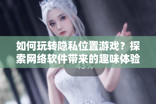 如何玩轉(zhuǎn)隱私位置游戲？探索網(wǎng)絡軟件帶來的趣味體驗！