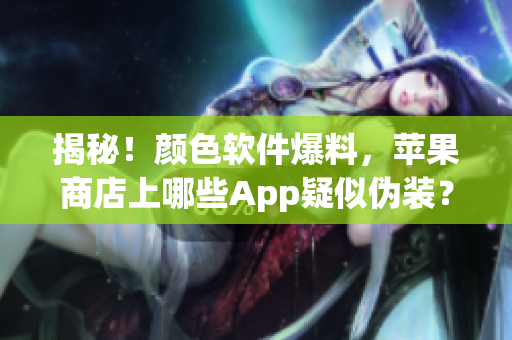 揭秘！顏色軟件爆料，蘋果商店上哪些App疑似偽裝？