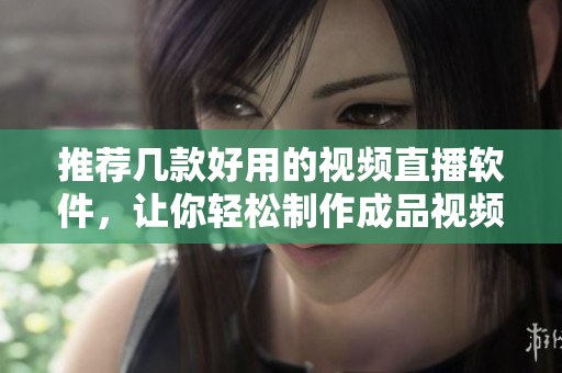 推薦幾款好用的視頻直播軟件，讓你輕松制作成品視頻！