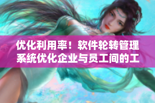 優(yōu)化利用率！軟件輪轉(zhuǎn)管理系統(tǒng)優(yōu)化企業(yè)與員工間的工作效率