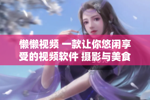 懶懶視頻 一款讓你悠閑享受的視頻軟件 攝影與美食視頻皆有。