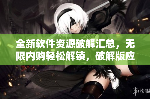全新軟件資源破解匯總，無限內(nèi)購(gòu)輕松解鎖，破解版應(yīng)有盡有