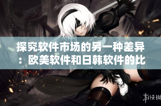 探究軟件市場(chǎng)的另一種差異：歐美軟件和日韓軟件的比較分析