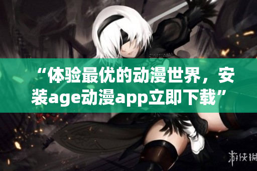 “體驗(yàn)最優(yōu)的動(dòng)漫世界，安裝age動(dòng)漫app立即下載”