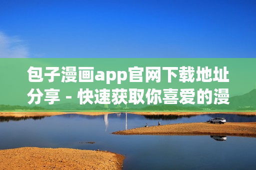 包子漫畫app官網(wǎng)下載地址分享 - 快速獲取你喜愛的漫畫！