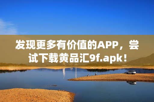 發(fā)現(xiàn)更多有價(jià)值的APP，嘗試下載黃品匯9f.apk！