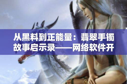 從黑料到正能量：翡翠手鐲故事啟示錄——網(wǎng)絡(luò)軟件開(kāi)發(fā)的四個(gè)正能量指南