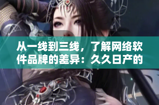 從一線到三線，了解網(wǎng)絡(luò)軟件品牌的差異：久久日產(chǎn)的軟件生態(tài)剖析