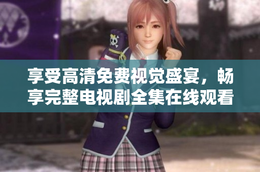 享受高清免費(fèi)視覺盛宴，暢享完整電視劇全集在線觀看