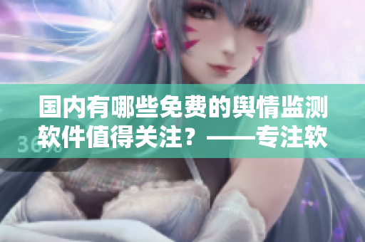 國(guó)內(nèi)有哪些免費(fèi)的輿情監(jiān)測(cè)軟件值得關(guān)注？——專注軟件相關(guān)文章的編輯