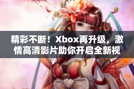 精彩不斷！Xbox再升級，激情高清影片助你開啟全新視聽盛宴！