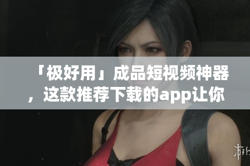 「極好用」成品短視頻神器，這款推薦下載的app讓你不再是新手編輯！