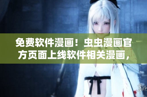 免費軟件漫畫！蟲蟲漫畫官方頁面上線軟件相關(guān)漫畫，快來一睹為快！