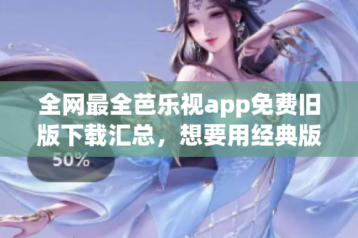 全網(wǎng)最全芭樂視app免費舊版下載匯總，想要用經典版本就看這里！