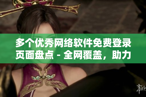 多個(gè)優(yōu)秀網(wǎng)絡(luò)軟件免費(fèi)登錄頁面盤點(diǎn) - 全網(wǎng)覆蓋，助力您更好的使用軟件