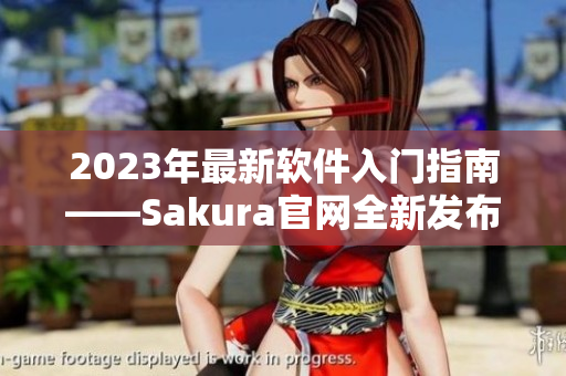 2023年最新軟件入門(mén)指南——Sakura官網(wǎng)全新發(fā)布！